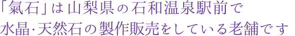 「氣石」は山梨県の石和温泉駅前で 水晶・天然石の製作販売をしている老舗です